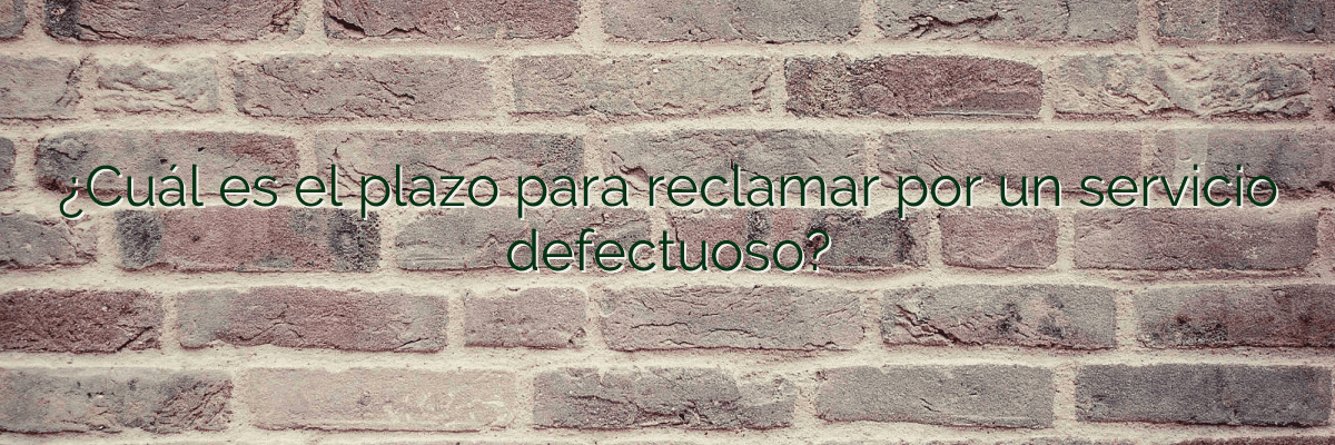 ¿Cuál es el plazo para reclamar por un servicio defectuoso?