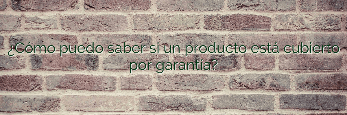 ¿Cómo puedo saber si un producto está cubierto por garantía?