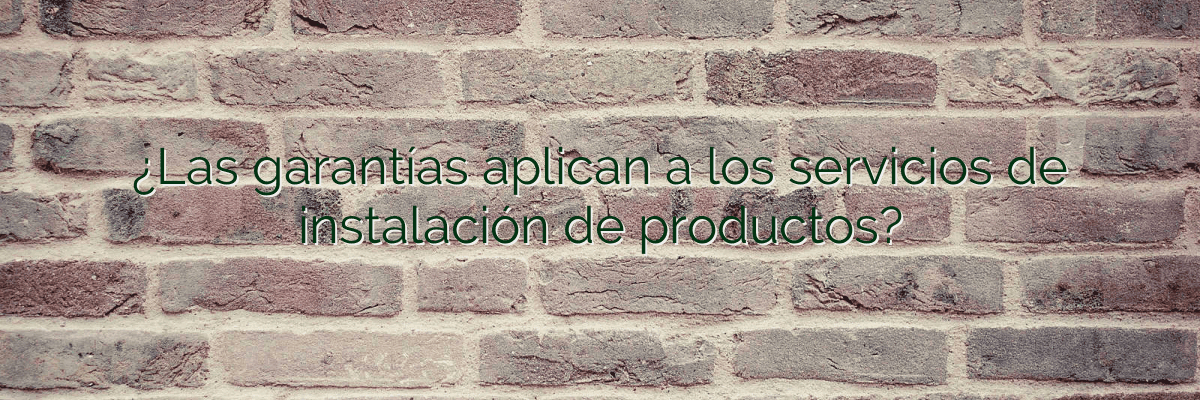 ¿Las garantías aplican a los servicios de instalación de productos?