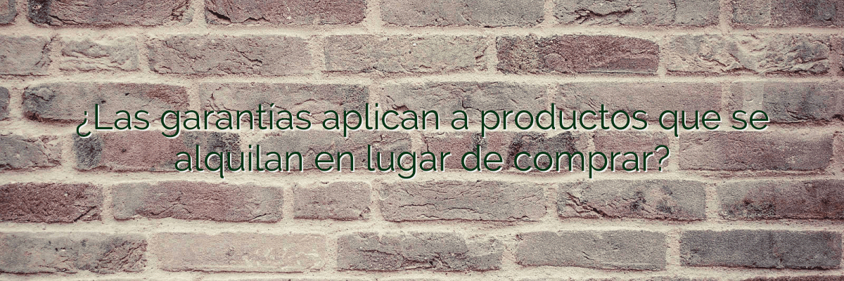 ¿Las garantías aplican a productos que se alquilan en lugar de comprar?