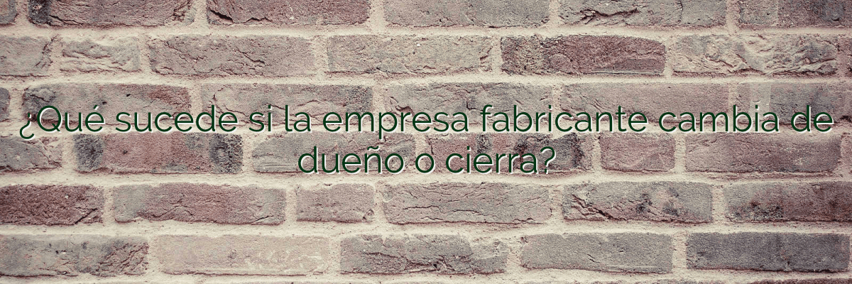 ¿Qué sucede si la empresa fabricante cambia de dueño o cierra?