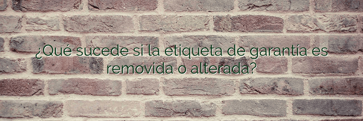 ¿Qué sucede si la etiqueta de garantía es removida o alterada?