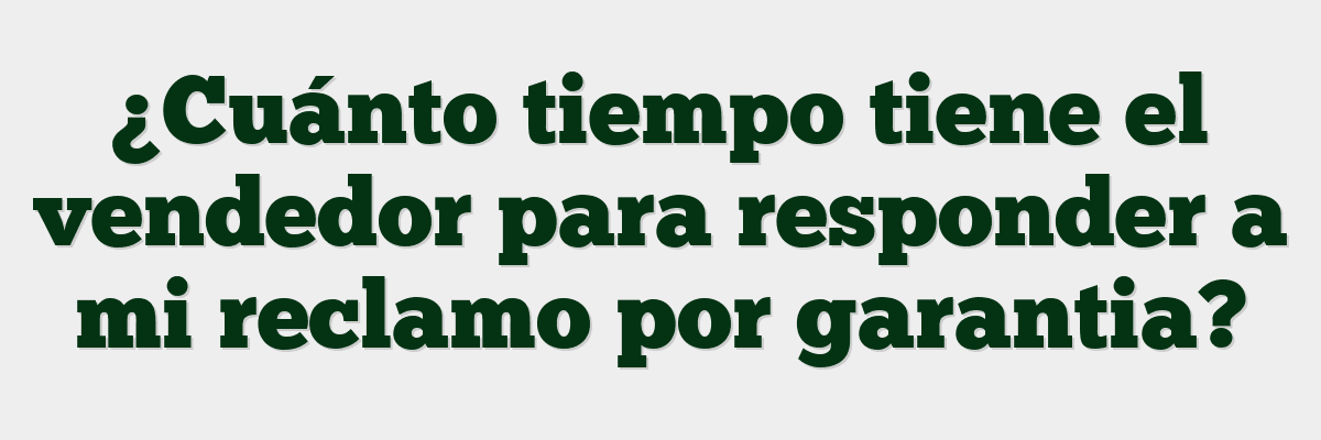 ¿Cuánto tiempo tiene el vendedor para responder a mi reclamo por garantia?
